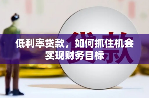 七星低利率贷款，如何抓住机会实现财务目标