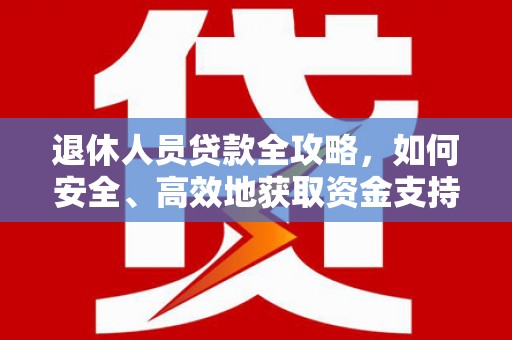七星退休人员贷款全攻略，如何安全、高效地获取资金支持