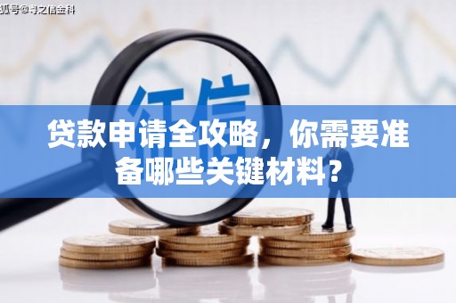 七星贷款申请全攻略，你需要准备哪些关键材料？
