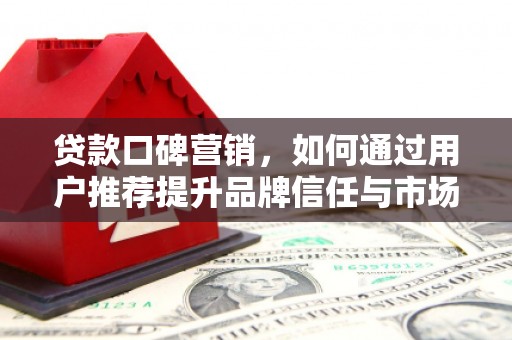 七星贷款口碑营销，如何通过用户推荐提升品牌信任与市场份额