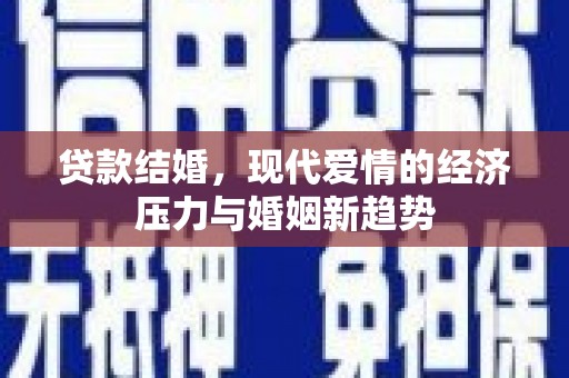 七星贷款结婚，现代爱情的经济压力与婚姻新趋势