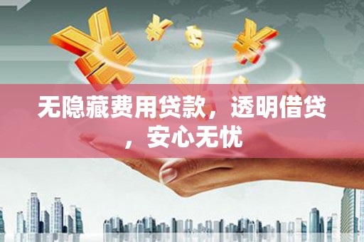 七星无隐藏费用贷款，透明借贷，安心无忧