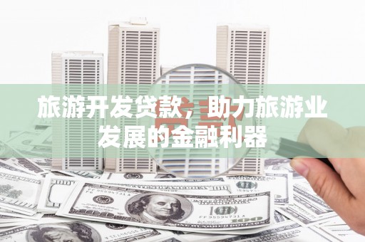 七星旅游开发贷款，助力旅游业发展的金融利器
