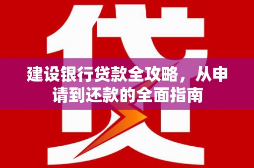 七星建设银行贷款全攻略，从申请到还款的全面指南