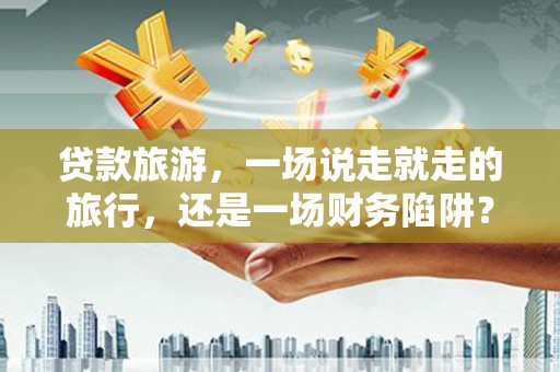 七星贷款旅游，一场说走就走的旅行，还是一场财务陷阱？