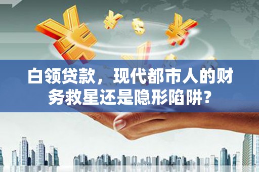 七星白领贷款，现代都市人的财务救星还是隐形陷阱？
