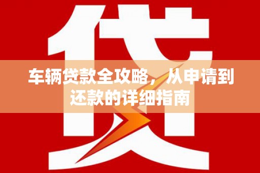 七星车辆贷款全攻略,从申请到还款的详细指南 七星车辆贷款全攻略,从申请到还款的详细指南