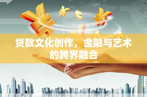 七星贷款文化创作，金融与艺术的跨界融合