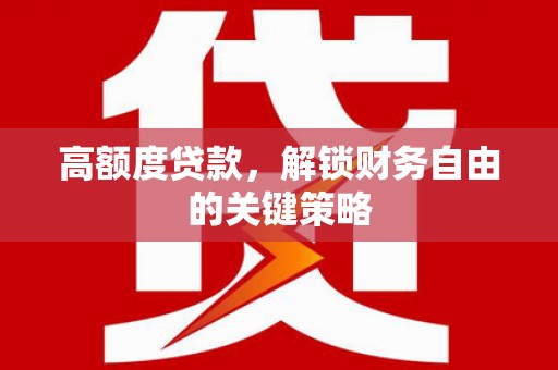 七星高额度贷款，解锁财务自由的关键策略