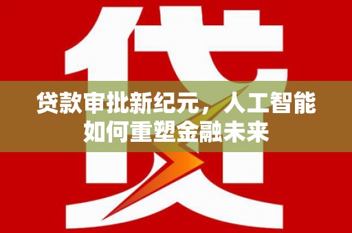 七星贷款审批新纪元，人工智能如何重塑金融未来