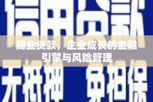 七星商业贷款，企业成长的金融引擎与风险管理