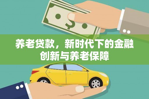 七星养老贷款，新时代下的金融创新与养老保障