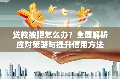 七星贷款被拒怎么办？全面解析应对策略与提升信用方法