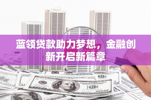 七星蓝领贷款助力梦想，金融创新开启新篇章