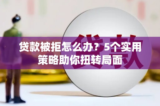 七星贷款被拒怎么办？5个实用策略助你扭转局面