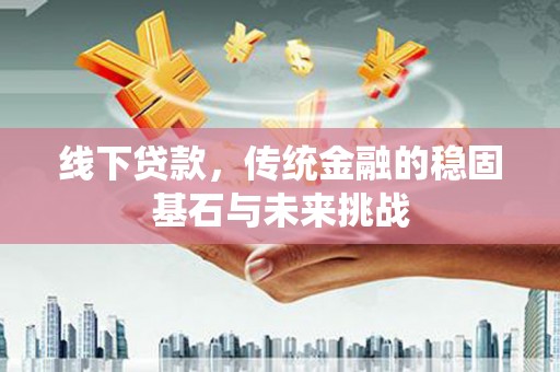 七星线下贷款，传统金融的稳固基石与未来挑战