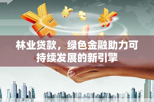 七星林业贷款，绿色金融助力可持续发展的新引擎