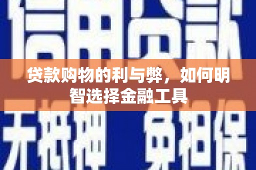 七星贷款购物的利与弊，如何明智选择金融工具