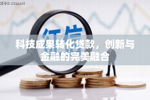 七星科技成果转化贷款，创新与金融的完美融合