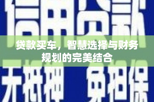 七星贷款买车，智慧选择与财务规划的完美结合