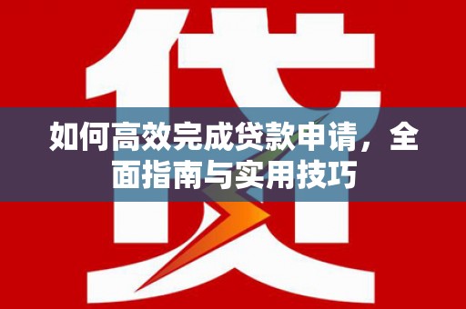 七星如何高效完成贷款申请，全面指南与实用技巧