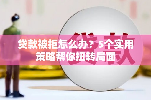 七星贷款被拒怎么办？5个实用策略帮你扭转局面