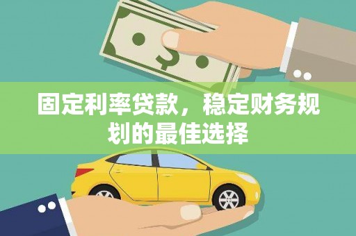 七星固定利率贷款，稳定财务规划的最佳选择