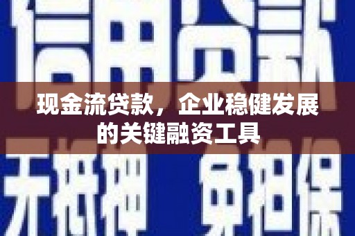 七星现金流贷款，企业稳健发展的关键融资工具