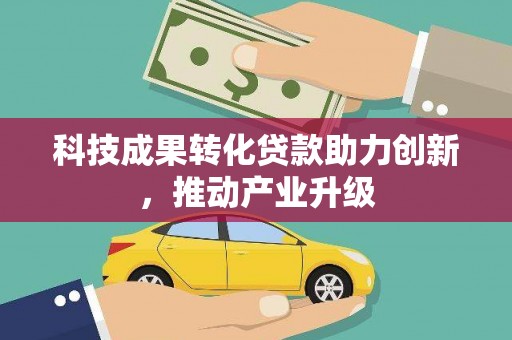 七星科技成果转化贷款助力创新，推动产业升级