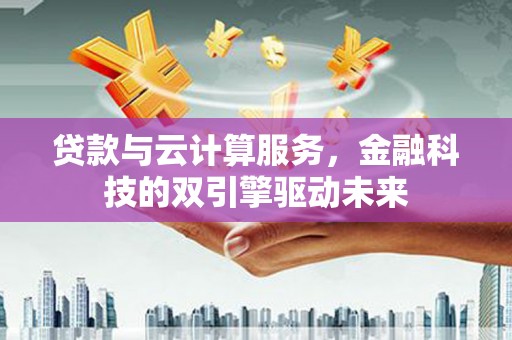 七星贷款与云计算服务，金融科技的双引擎驱动未来