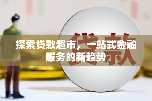 七星探索贷款超市，一站式金融服务的新趋势