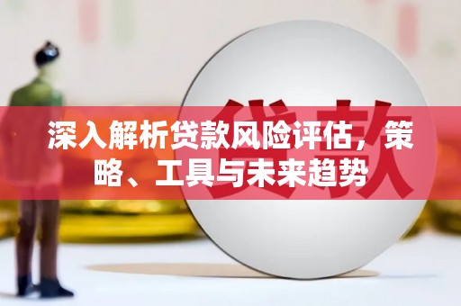 七星深入解析贷款风险评估，策略、工具与未来趋势