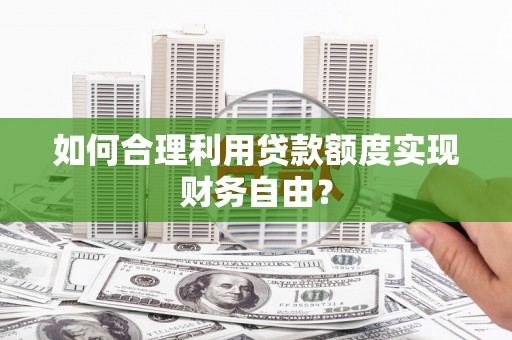 七星如何合理利用贷款额度实现财务自由？