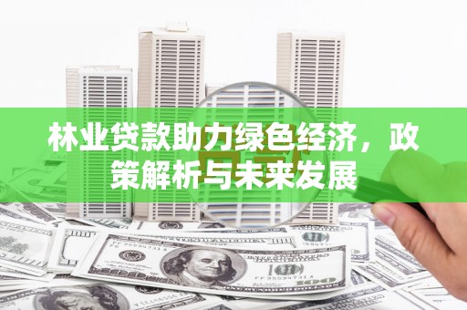 七星林业贷款助力绿色经济，政策解析与未来发展