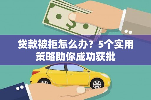 七星贷款被拒怎么办？5个实用策略助你成功获批