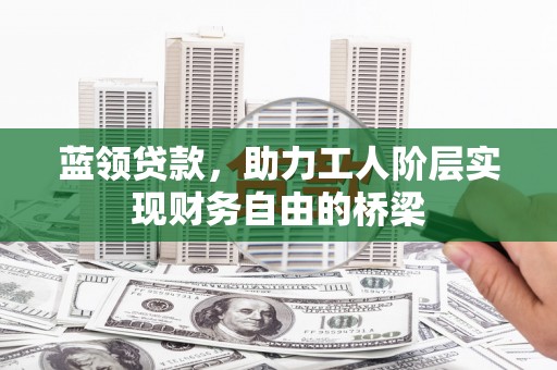 七星蓝领贷款，助力工人阶层实现财务自由的桥梁