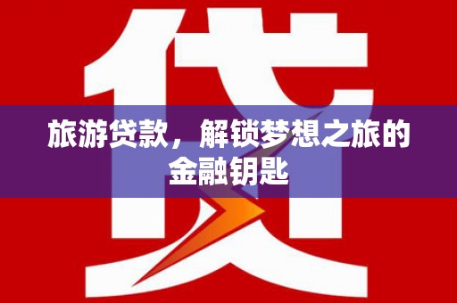 七星旅游贷款，解锁梦想之旅的金融钥匙