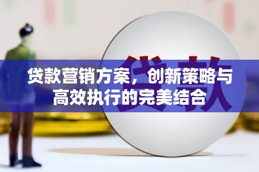 七星贷款营销方案，创新策略与高效执行的完美结合
