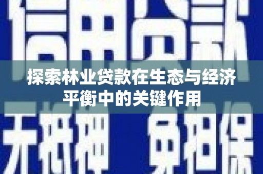 七星探索林业贷款在生态与经济平衡中的关键作用