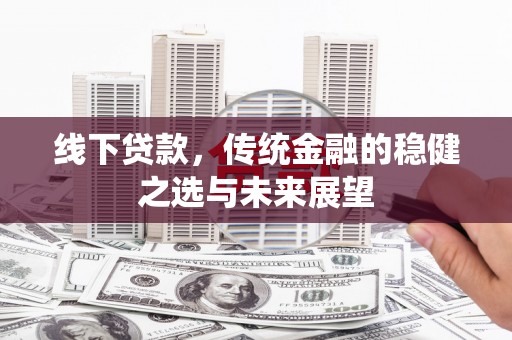 七星线下贷款，传统金融的稳健之选与未来展望