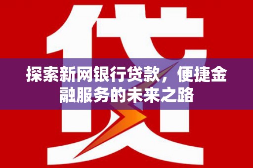 七星探索新网银行贷款，便捷金融服务的未来之路