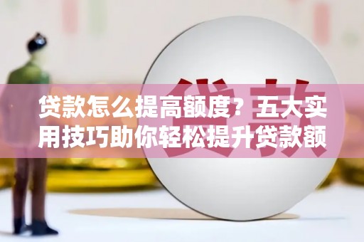 七星贷款怎么提高额度？五大实用技巧助你轻松提升贷款额度