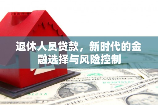 七星退休人员贷款，新时代的金融选择与风险控制