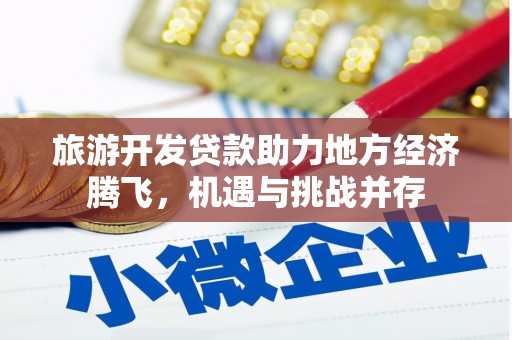 七星旅游开发贷款助力地方经济腾飞，机遇与挑战并存