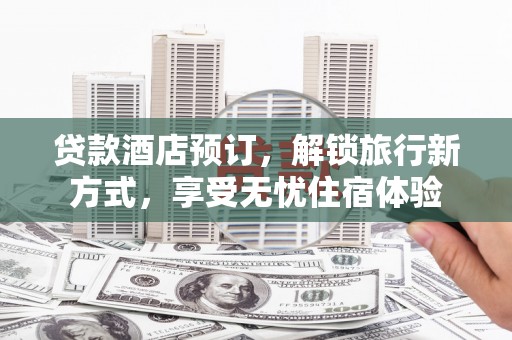 七星贷款酒店预订，解锁旅行新方式，享受无忧住宿体验