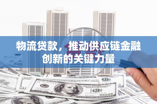 七星物流贷款，推动供应链金融创新的关键力量