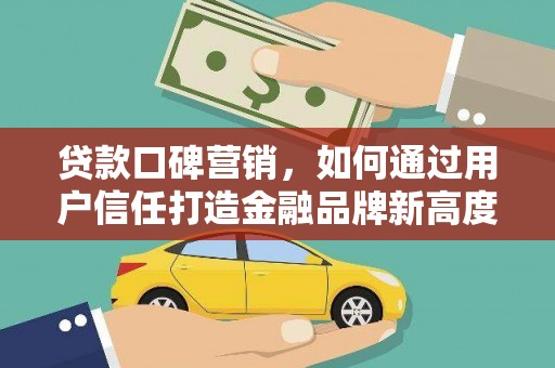 七星贷款口碑营销，如何通过用户信任打造金融品牌新高度