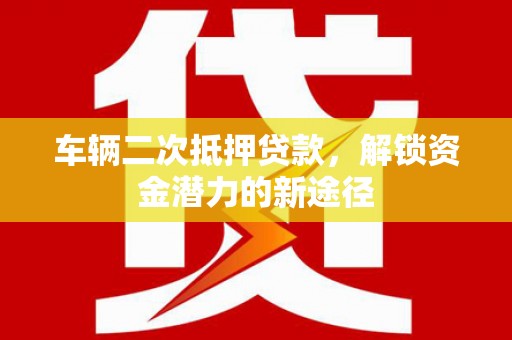 七星车辆二次抵押贷款，解锁资金潜力的新途径