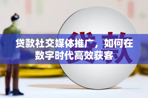七星贷款社交媒体推广，如何在数字时代高效获客