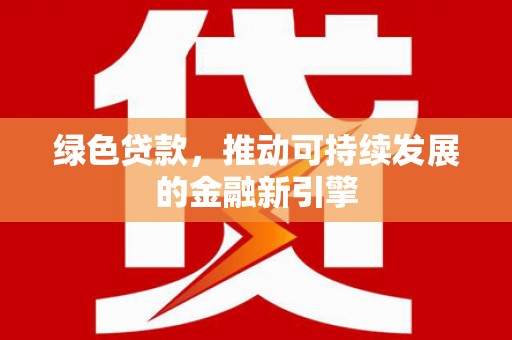 七星绿色贷款，推动可持续发展的金融新引擎
